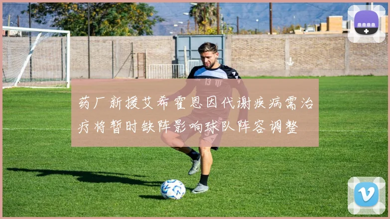 药厂新援艾希霍恩因代谢疾病需治疗将暂时缺阵影响球队阵容调整