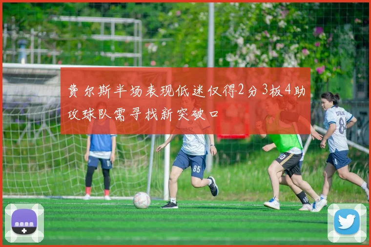费尔斯半场表现低迷仅得2分3板4助攻球队需寻找新突破口