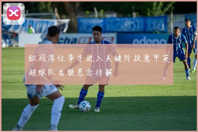 欧冠席位争夺进入关键阶段意甲英超球队名额悬念待解