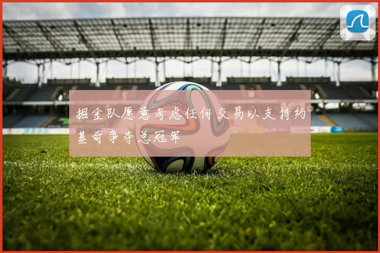 掘金队愿意考虑任何交易以支持约基奇争夺总冠军