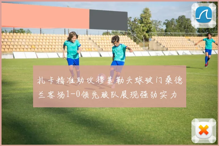 扎卡精准助攻穆基勒头球破门桑德兰客场1-0领先狼队展现强劲实力